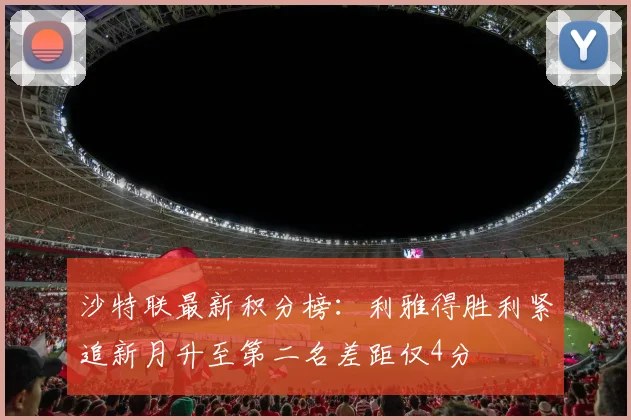 沙特联最新积分榜：利雅得胜利紧追新月升至第二名差距仅4分