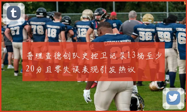 普理查德创队史控卫记录13场至少20分且零失误表现引发热议