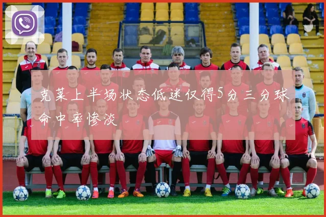 克莱上半场状态低迷仅得5分三分球命中率惨淡