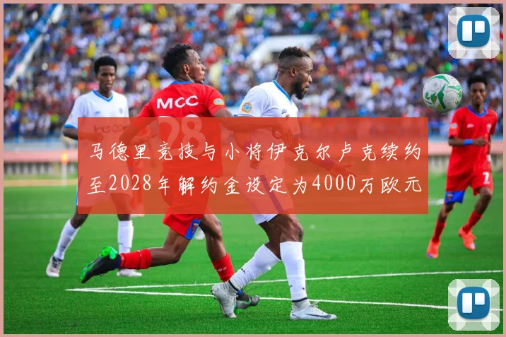 马德里竞技与小将伊克尔卢克续约至2028年解约金设定为4000万欧元