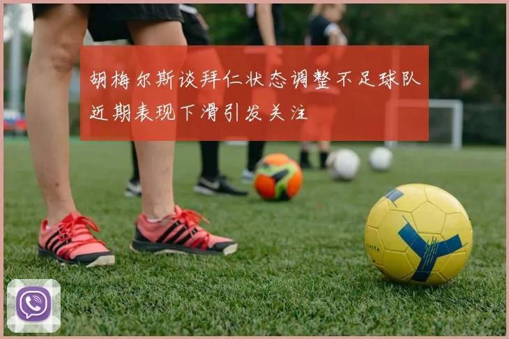 胡梅尔斯谈拜仁状态调整不足球队近期表现下滑引发关注