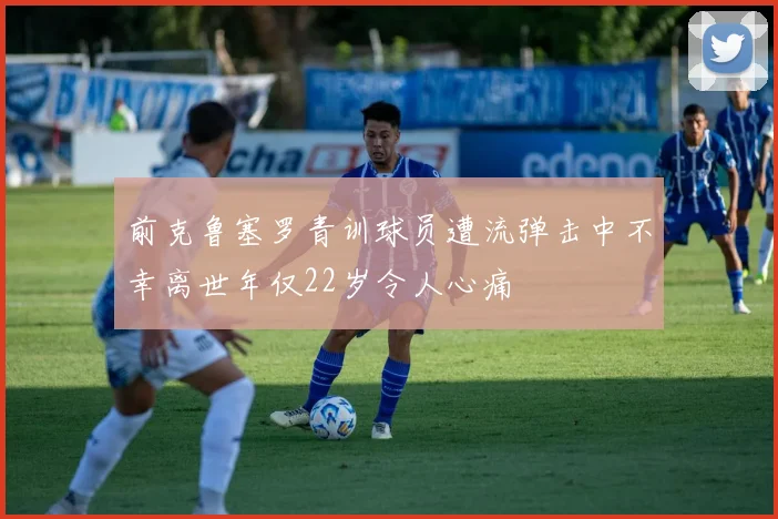 前克鲁塞罗青训球员遭流弹击中不幸离世年仅22岁令人心痛