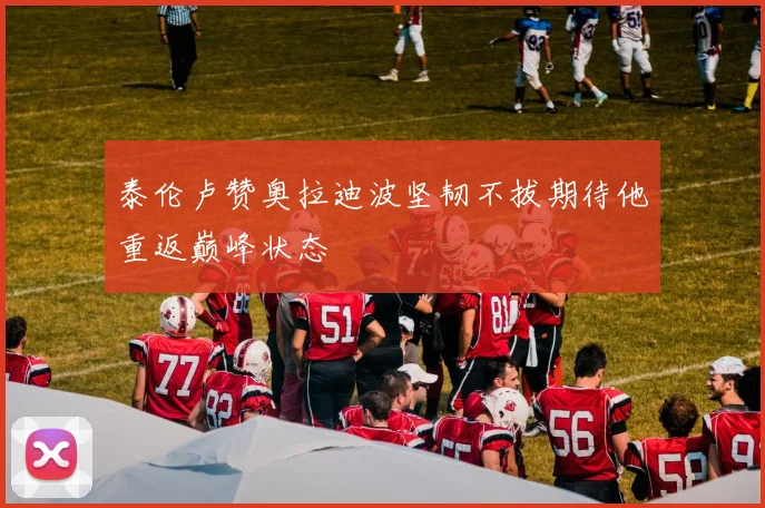 泰伦卢赞奥拉迪波坚韧不拔期待他重返巅峰状态