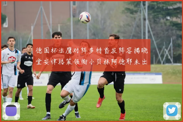 德国杯法鹰对阵多特首发阵容揭晓堂安律格策领衔小贝林阿德耶米出战