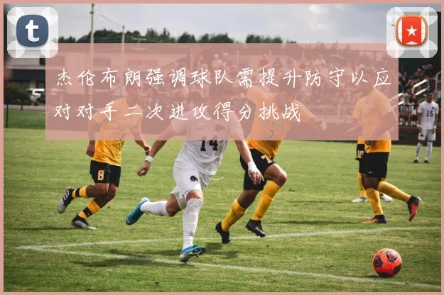 杰伦布朗强调球队需提升防守以应对对手二次进攻得分挑战