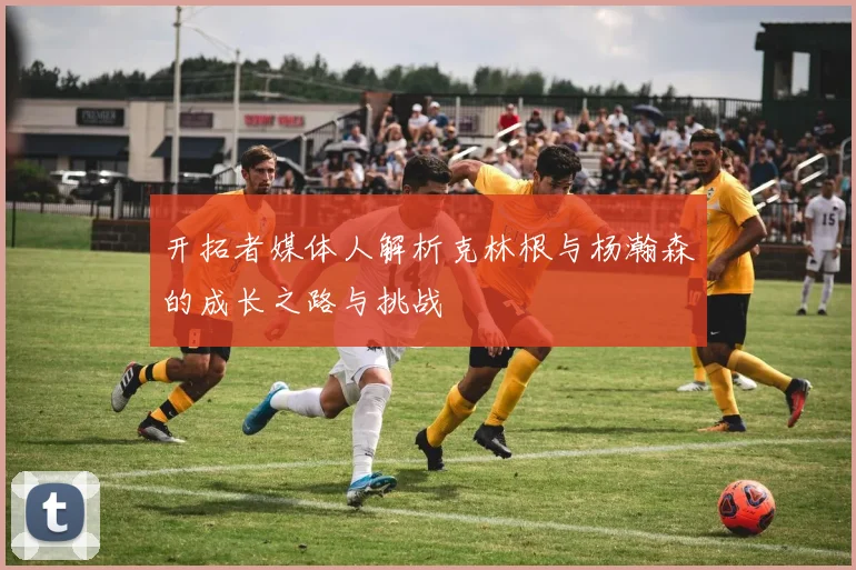 开拓者媒体人解析克林根与杨瀚森的成长之路与挑战