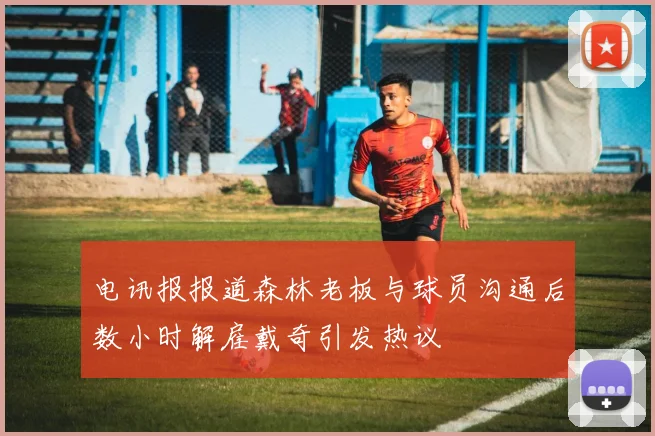 电讯报报道森林老板与球员沟通后数小时解雇戴奇引发热议