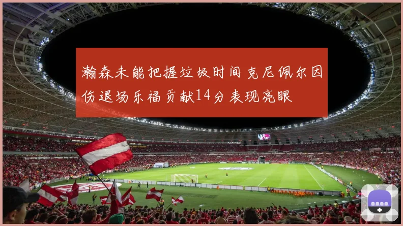 瀚森未能把握垃圾时间克尼佩尔因伤退场乐福贡献14分表现亮眼