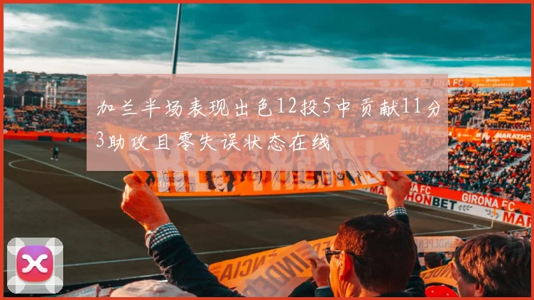 加兰半场表现出色12投5中贡献11分3助攻且零失误状态在线