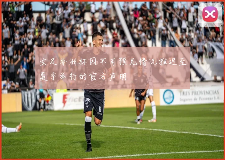 女足非洲杯因不可预见情况推迟至夏季举行的官方声明