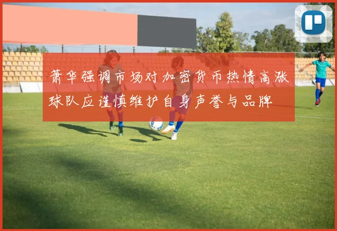 萧华强调市场对加密货币热情高涨球队应谨慎维护自身声誉与品牌