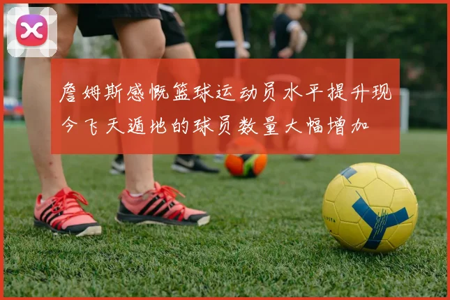 詹姆斯感慨篮球运动员水平提升现今飞天遁地的球员数量大幅增加
