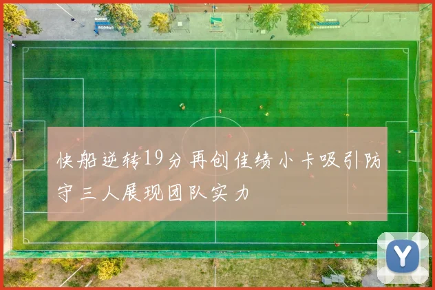 快船逆转19分再创佳绩小卡吸引防守三人展现团队实力