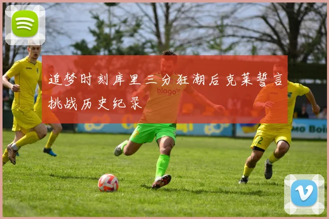 追梦时刻库里三分狂潮后克莱誓言挑战历史纪录