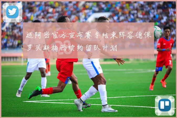 迈阿密官方宣布赛季结束阵容德保罗买断梅西续约留队计划