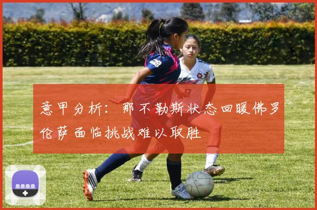 意甲分析：那不勒斯状态回暖佛罗伦萨面临挑战难以取胜