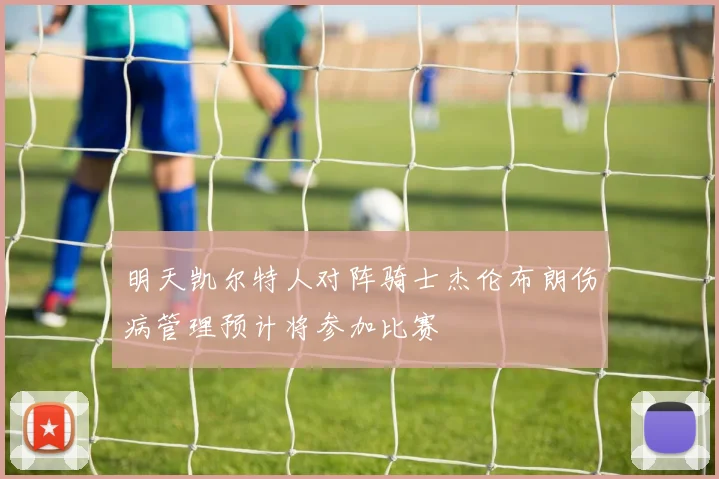 明天凯尔特人对阵骑士杰伦布朗伤病管理预计将参加比赛