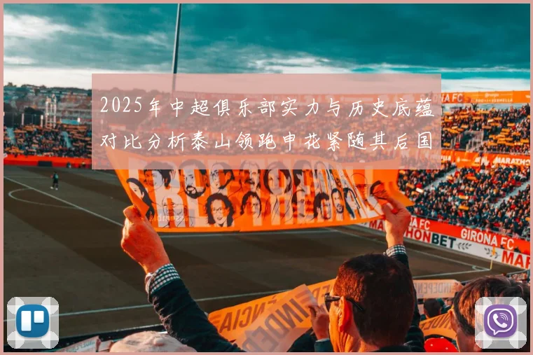 2025年中超俱乐部实力与历史底蕴对比分析泰山领跑申花紧随其后国安位居第三