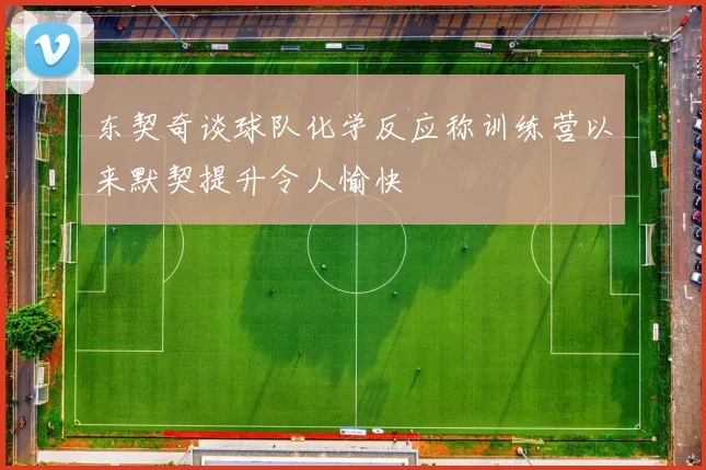 东契奇谈球队化学反应称训练营以来默契提升令人愉快