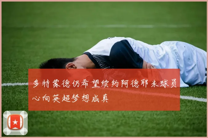多特蒙德仍希望续约阿德耶米球员心向英超梦想成真