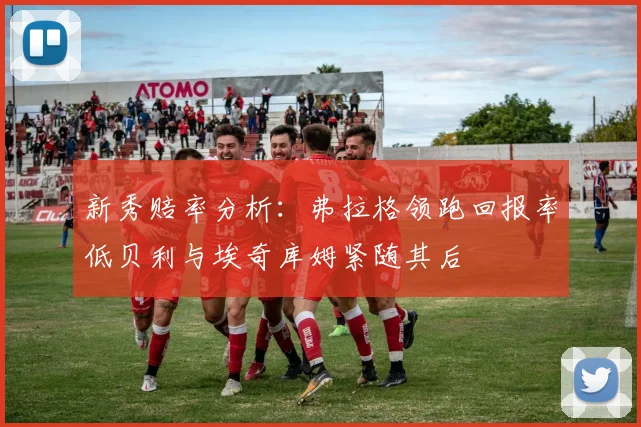 新秀赔率分析：弗拉格领跑回报率低贝利与埃奇库姆紧随其后