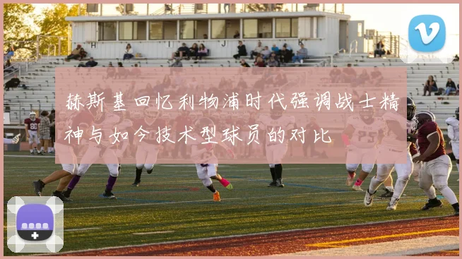 赫斯基回忆利物浦时代强调战士精神与如今技术型球员的对比