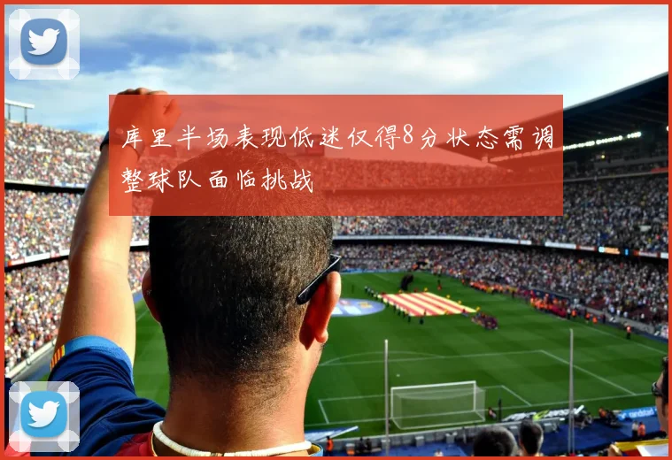 库里半场表现低迷仅得8分状态需调整球队面临挑战