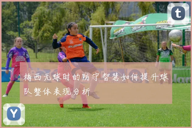 梅西无球时的防守智慧如何提升球队整体表现分析