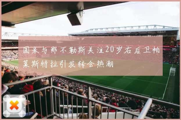 国米与那不勒斯关注20岁右后卫帕莱斯特拉引发转会热潮