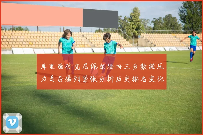 库里面对克尼佩尔场均三分数据压力是否感到紧张分析历史排名变化