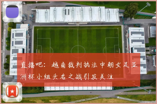 直播吧：越南裁判执法中朝女足亚洲杯小组头名之战引发关注